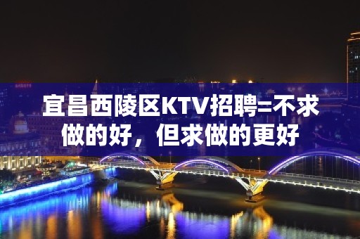 宜昌西陵区KTV招聘=不求做的好，但求做的更好