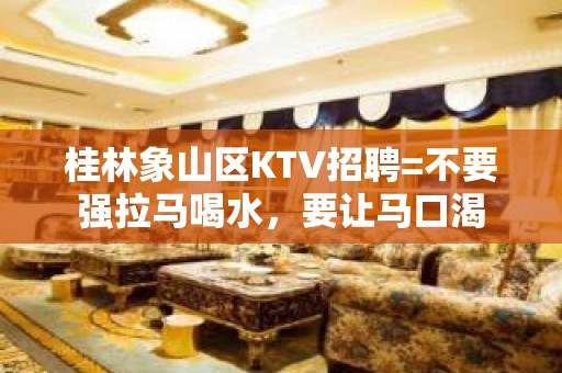 桂林象山区KTV招聘=不要强拉马喝水，要让马口渴