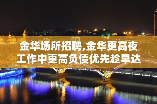 金华场所招聘,金华更高夜工作中更高负债优先趁早达成目标