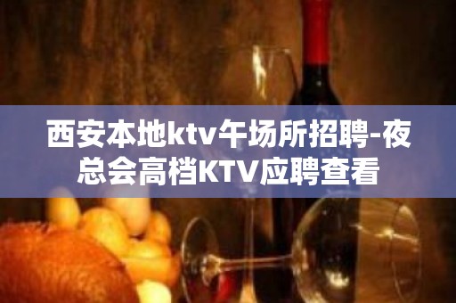 西安本地ktv午场所招聘-夜总会高档KTV应聘查看