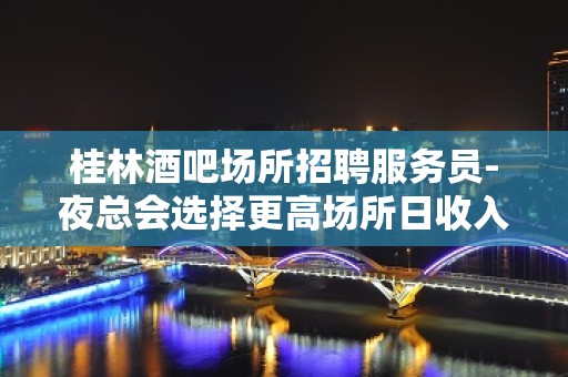 桂林酒吧场所招聘服务员-夜总会选择更高场所日收入保底起