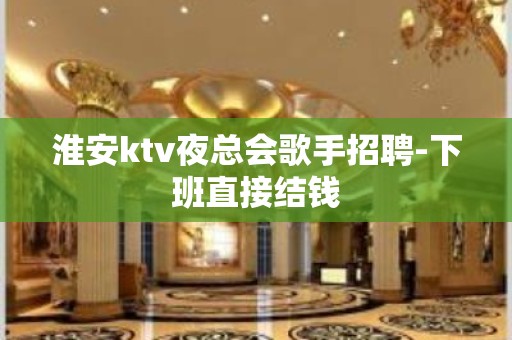 淮安ktv夜总会歌手招聘-下班直接结钱