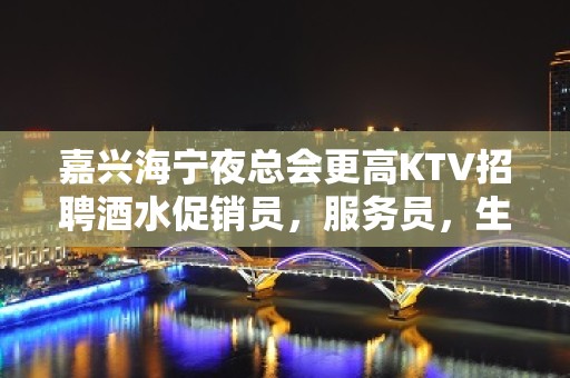 嘉兴海宁夜总会更高KTV招聘酒水促销员，服务员，生意特别稳定，火爆