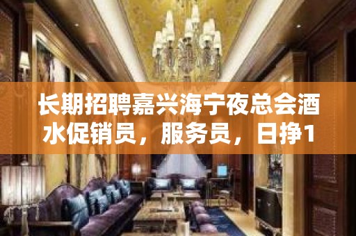 长期招聘嘉兴海宁夜总会酒水促销员，服务员，日挣1Q起，无订房压力