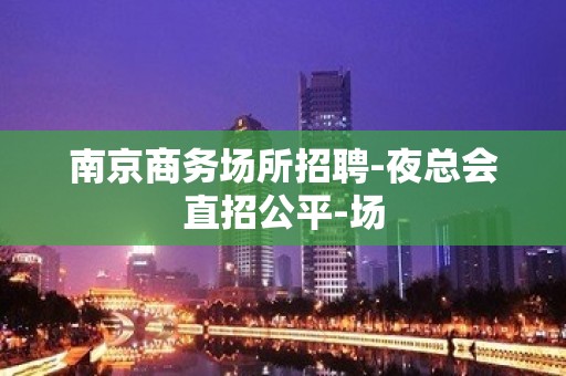 南京商务场所招聘-夜总会直招公平-场