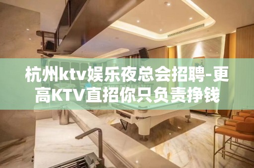 杭州ktv娱乐夜总会招聘-更高KTV直招你只负责挣钱