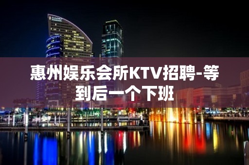 惠州娱乐会所KTV招聘-等到后一个下班