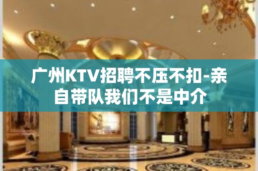 广州KTV招聘不压不扣-亲自带队我们不是中介