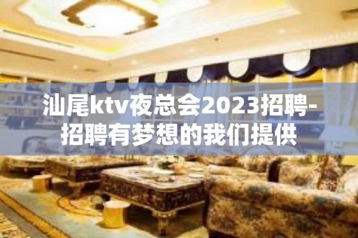 汕尾ktv夜总会2023招聘-招聘有梦想的我们提供