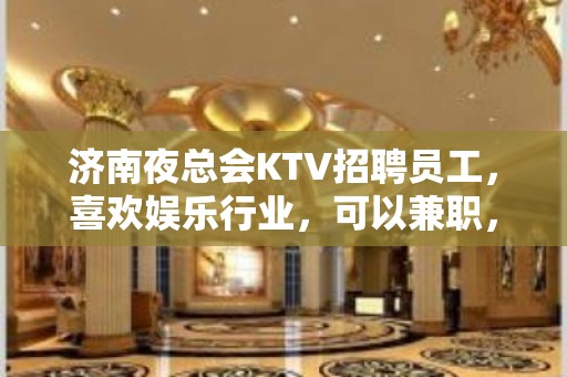 济南夜总会KTV招聘员工，喜欢娱乐行业，可以兼职，提供酒店住宿