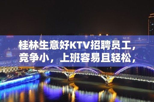 桂林生意好KTV招聘员工，竞争小，上班容易且轻松，无押金