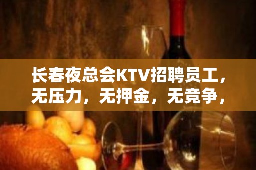 长春夜总会KTV招聘员工，无压力，无押金，无竞争，包住宿