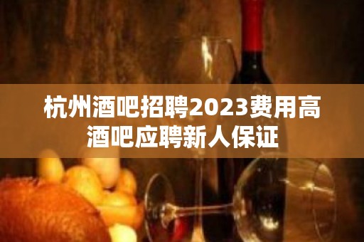 杭州酒吧招聘2023费用高酒吧应聘新人保证