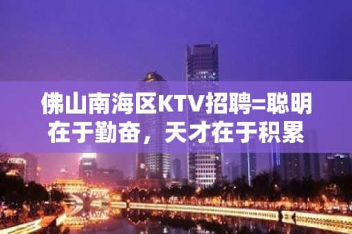 佛山南海区KTV招聘=聪明在于勤奋，天才在于积累