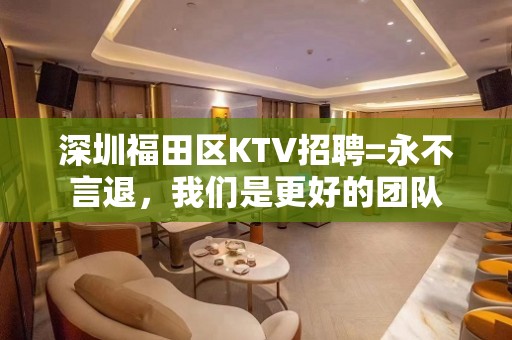 深圳福田区KTV招聘=永不言退，我们是更好的团队