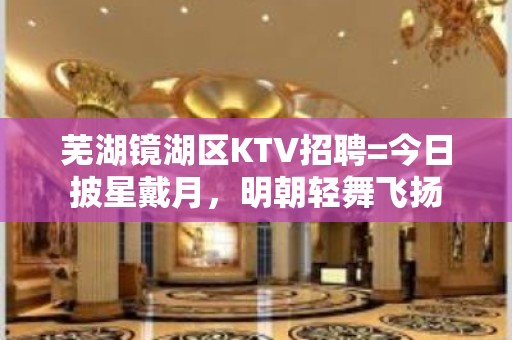 芜湖镜湖区KTV招聘=今日披星戴月，明朝轻舞飞扬