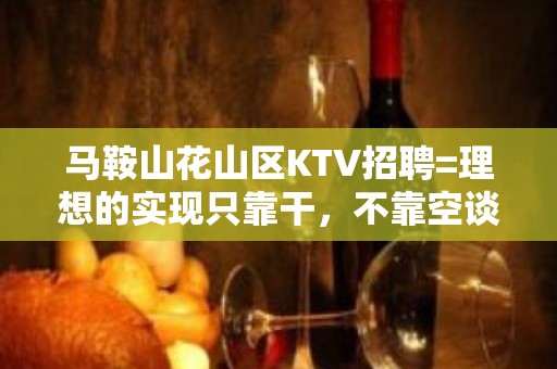 马鞍山花山区KTV招聘=理想的实现只靠干，不靠空谈