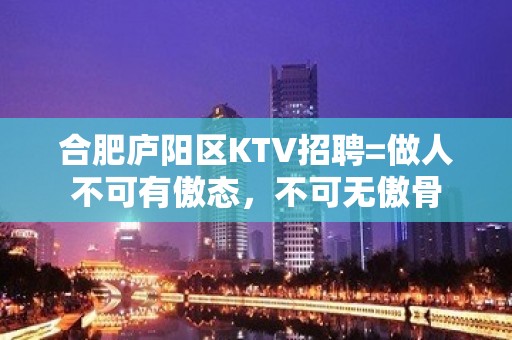 合肥庐阳区KTV招聘=做人不可有傲态，不可无傲骨