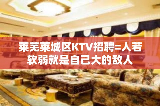 莱芜莱城区KTV招聘=人若软弱就是自己大的敌人