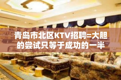 青岛市北区KTV招聘=大胆的尝试只等于成功的一半