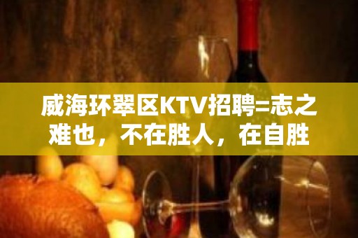 威海环翠区KTV招聘=志之难也，不在胜人，在自胜