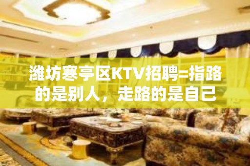 潍坊寒亭区KTV招聘=指路的是别人，走路的是自己