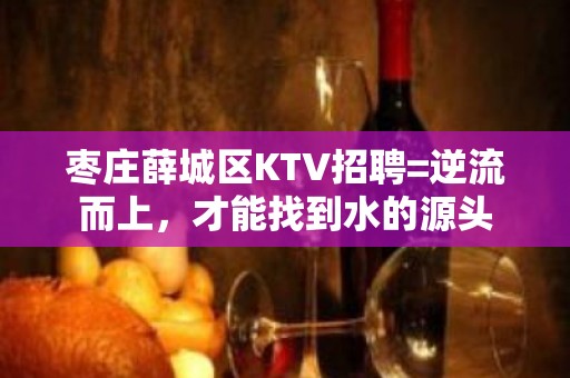 枣庄薛城区KTV招聘=逆流而上，才能找到水的源头