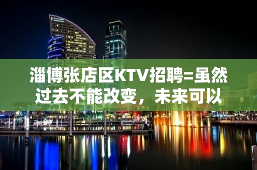 淄博张店区KTV招聘=虽然过去不能改变，未来可以