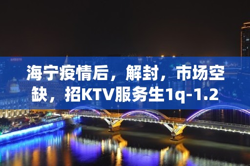 海宁疫情后，解封，市场空缺，招KTV服务生1q-1.2q