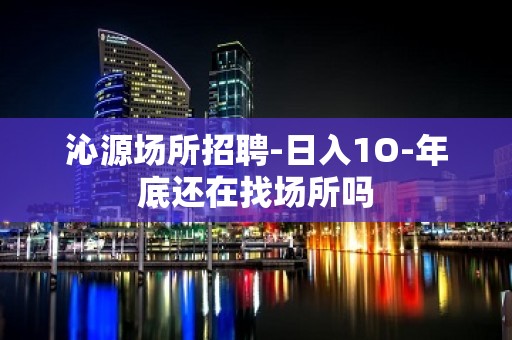 沁源场所招聘-日入1O-年底还在找场所吗