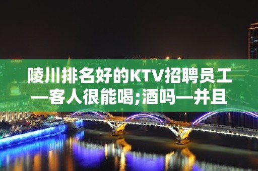 陵川排名好的KTV招聘员工—客人很能喝;酒吗—并且免费用