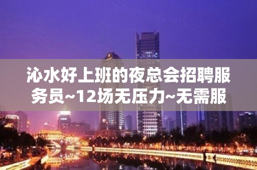 沁水好上班的夜总会招聘服务员~12场无压力~无需服装