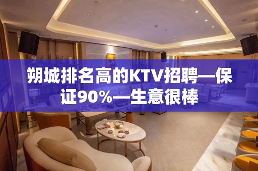 朔城排名高的KTV招聘—保证90%—生意很棒