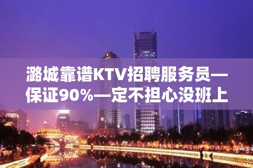 潞城靠谱KTV招聘服务员—保证90%—定不担心没班上