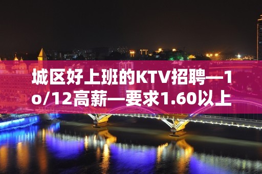 城区好上班的KTV招聘—1o/12高薪—要求1.60以上