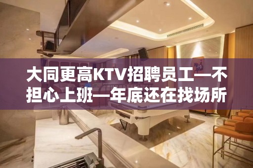 大同更高KTV招聘员工—不担心上班—年底还在找场所吗