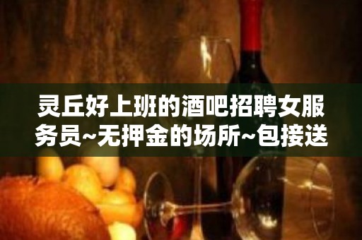 灵丘好上班的酒吧招聘女服务员~无押金的场所~包接送