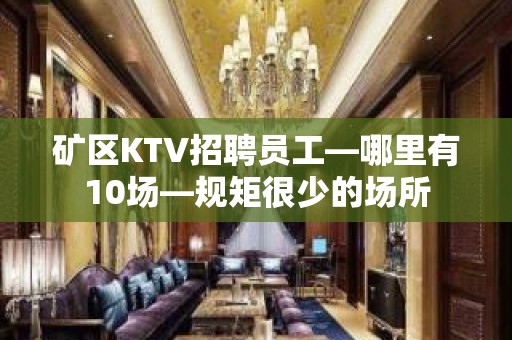 矿区KTV招聘员工—哪里有10场—规矩很少的场所