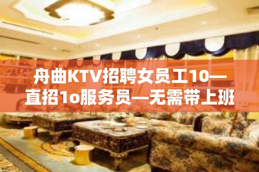 舟曲KTV招聘女员工10—直招1o服务员—无需带上班