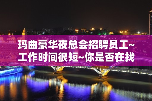 玛曲豪华夜总会招聘员工~工作时间很短~你是否在找场子