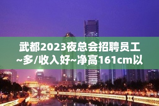 武都2023夜总会招聘员工~多/收入好~净高161cm以上