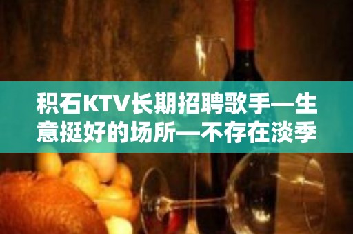 积石KTV长期招聘歌手—生意挺好的场所—不存在淡季