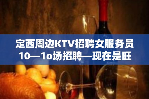 定西周边KTV招聘女服务员10—1o场招聘—现在是旺季