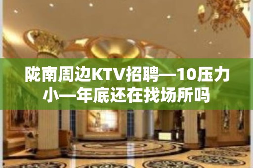 陇南周边KTV招聘—10压力小—年底还在找场所吗