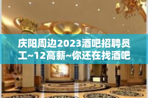 庆阳周边2023酒吧招聘员工~12高薪~你还在找酒吧吗