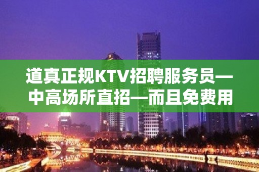 道真正规KTV招聘服务员—中高场所直招—而且免费用