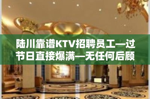 陆川靠谱KTV招聘员工—过节日直接爆满—无任何后顾之忧