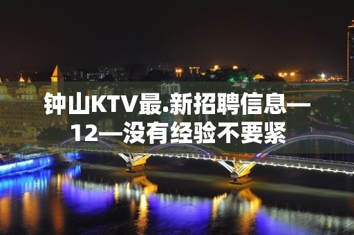 钟山KTV最.新招聘信息—12—没有经验不要紧