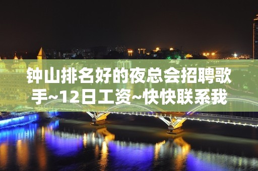 钟山排名好的夜总会招聘歌手~12日工资~快快联系我们吧