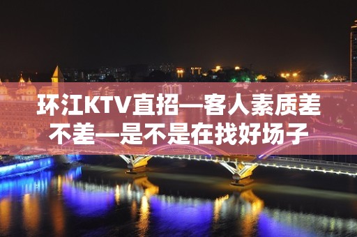 环江KTV直招—客人素质差不差—是不是在找好场子